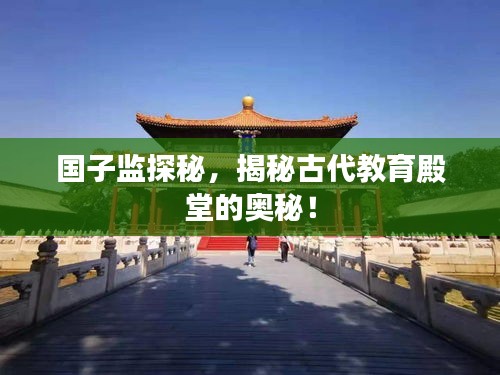 國(guó)子監(jiān)探秘，揭秘古代教育殿堂的奧秘！