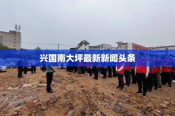 興國(guó)南大坪最新新聞?lì)^條