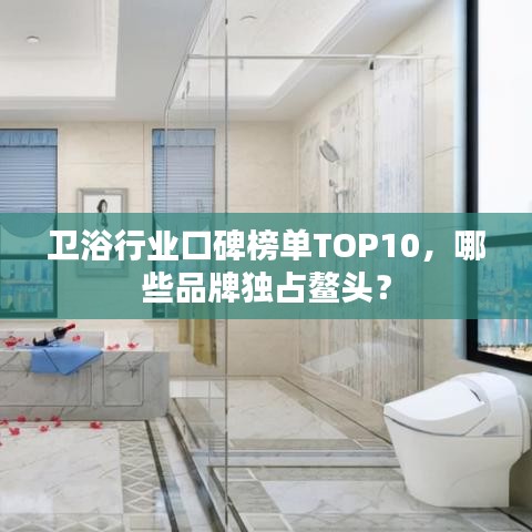 衛(wèi)浴行業(yè)口碑榜單TOP10，哪些品牌獨(dú)占鰲頭？