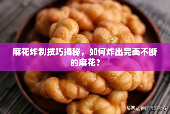 麻花炸制技巧揭秘，如何炸出完美不斷的麻花？