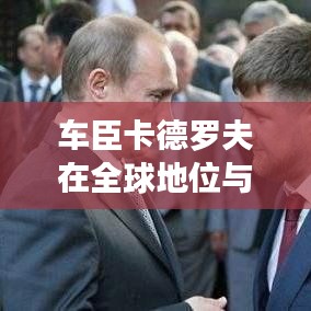 車臣卡德羅夫在全球地位與影響力的深度解析