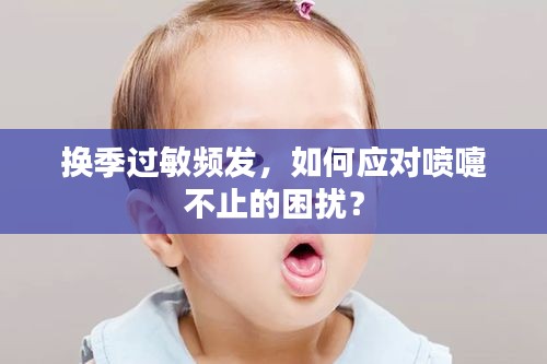 換季過敏頻發(fā)，如何應(yīng)對(duì)噴嚏不止的困擾？