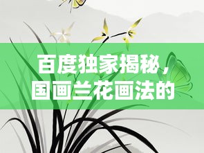 百度獨(dú)家揭秘，國(guó)畫(huà)蘭花畫(huà)法的藝術(shù)奧秘