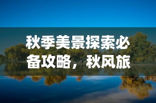 秋季美景探索必備攻略，秋風(fēng)旅游攻略圖來啦！