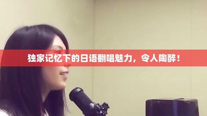 獨(dú)家記憶下的日語翻唱魅力，令人陶醉！