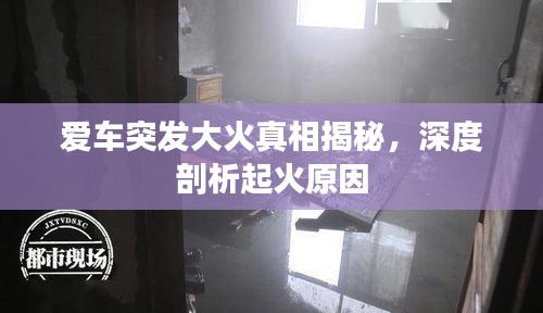 愛車突發(fā)大火真相揭秘，深度剖析起火原因