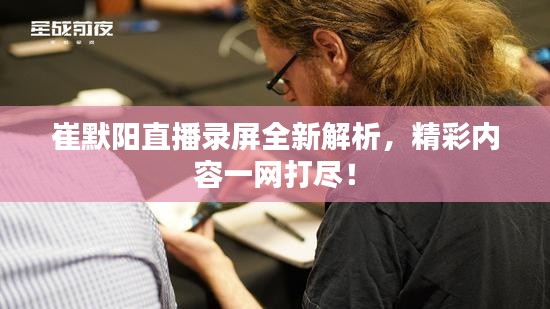 崔默陽直播錄屏全新解析，精彩內(nèi)容一網(wǎng)打盡！