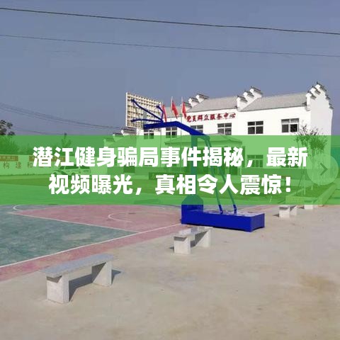 潛江健身騙局事件揭秘，最新視頻曝光，真相令人震驚！
