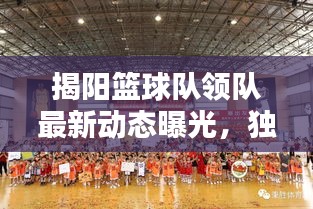 揭陽籃球隊領(lǐng)隊最新動態(tài)曝光，獨家揭秘最新消息
