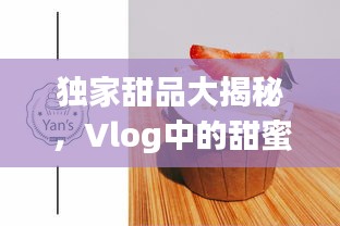 獨家甜品大揭秘，Vlog中的甜蜜誘惑之旅