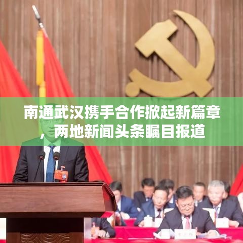 南通武漢攜手合作掀起新篇章，兩地新聞?lì)^條矚目報(bào)道