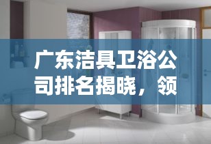 廣東潔具衛(wèi)浴公司排名揭曉，領(lǐng)先企業(yè)榜單，品質(zhì)之選！