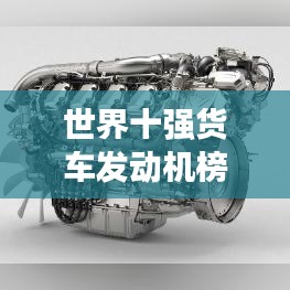 世界十強(qiáng)貨車發(fā)動(dòng)機(jī)榜單揭曉！排名及特點(diǎn)全解析