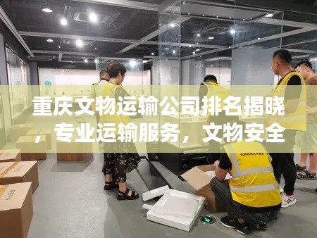重慶文物運輸公司排名揭曉，專業(yè)運輸服務(wù)，文物安全有保障！