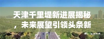 天津千里堤新進展揭秘，未來展望引領(lǐng)頭條新聞焦點