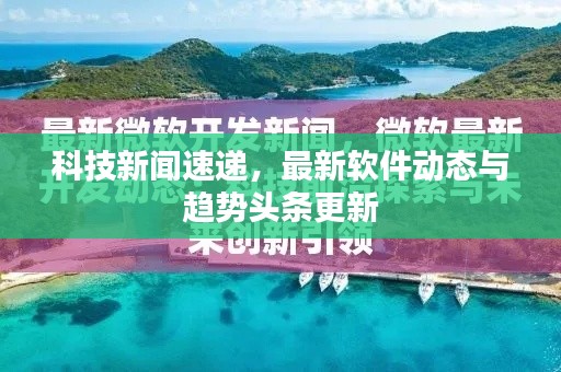 科技新聞速遞，最新軟件動態(tài)與趨勢頭條更新