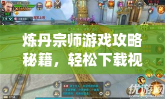 煉丹宗師游戲攻略秘籍，輕松下載視頻教程，登頂巔峰不再是夢(mèng)！