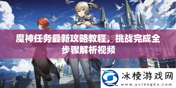 魔神任務(wù)最新攻略教程，挑戰(zhàn)完成全步驟解析視頻