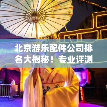北京游樂(lè)配件公司排名大揭秘！專業(yè)評(píng)測(cè)，權(quán)威榜單揭曉！