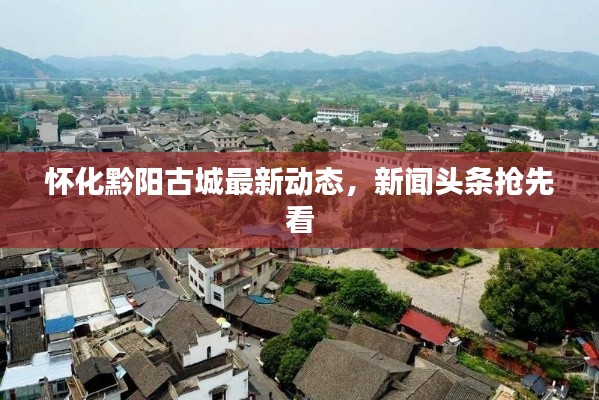 懷化黔陽古城最新動態(tài)，新聞頭條搶先看