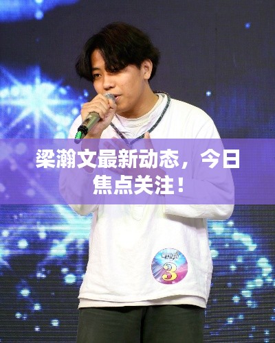 梁瀚文最新動(dòng)態(tài)，今日焦點(diǎn)關(guān)注！