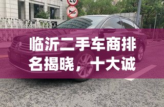 臨沂二手車商排名揭曉，十大誠信車商榜單重磅出爐！
