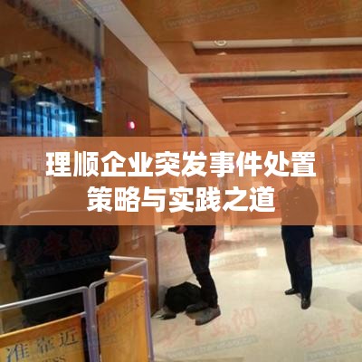 理順企業(yè)突發(fā)事件處置策略與實(shí)踐之道