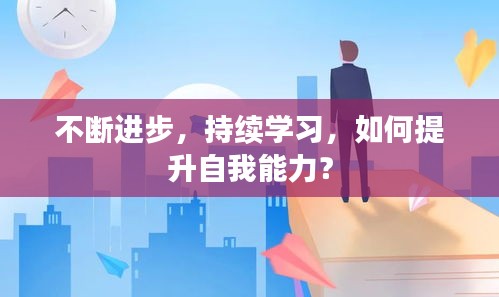 不斷進(jìn)步，持續(xù)學(xué)習(xí)，如何提升自我能力？