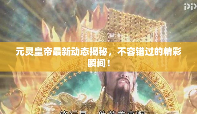 元靈皇帝最新動(dòng)態(tài)揭秘，不容錯(cuò)過的精彩瞬間！