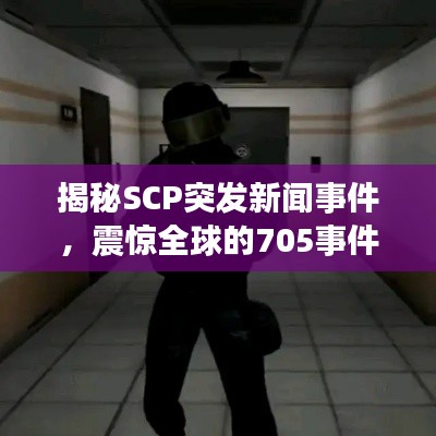 揭秘SCP突發(fā)新聞事件，震驚全球的705事件真相揭秘