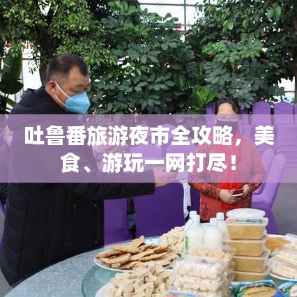 吐魯番旅游夜市全攻略，美食、游玩一網(wǎng)打盡！