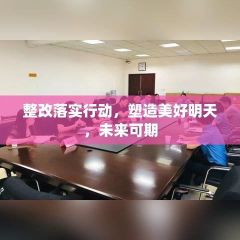 整改落實行動，塑造美好明天，未來可期