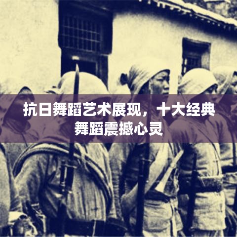 抗日舞蹈藝術(shù)展現(xiàn)，十大經(jīng)典舞蹈震撼心靈