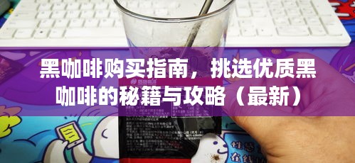 黑咖啡購買指南，挑選優(yōu)質(zhì)黑咖啡的秘籍與攻略（最新）