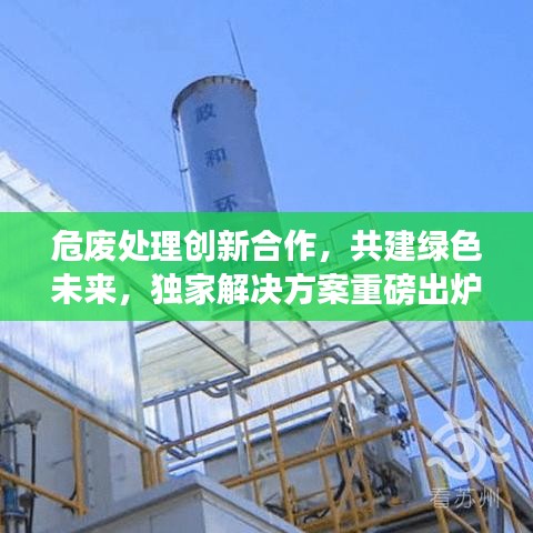 危廢處理創(chuàng)新合作，共建綠色未來(lái)，獨(dú)家解決方案重磅出爐！