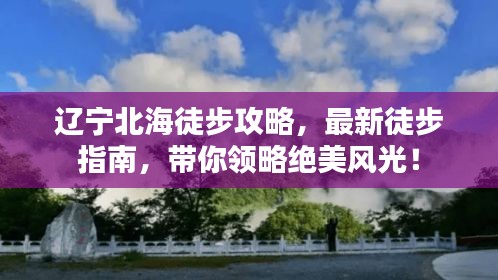 遼寧北海徒步攻略，最新徒步指南，帶你領(lǐng)略絕美風(fēng)光！