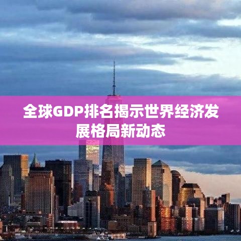 全球GDP排名揭示世界經(jīng)濟(jì)發(fā)展格局新動(dòng)態(tài)
