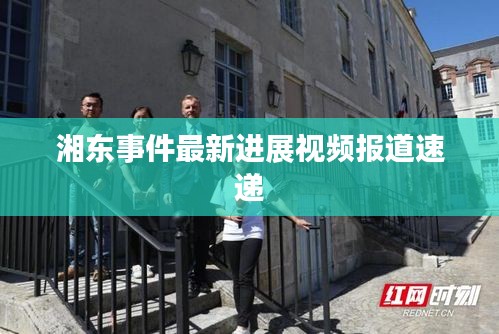 湘東事件最新進(jìn)展視頻報(bào)道速遞