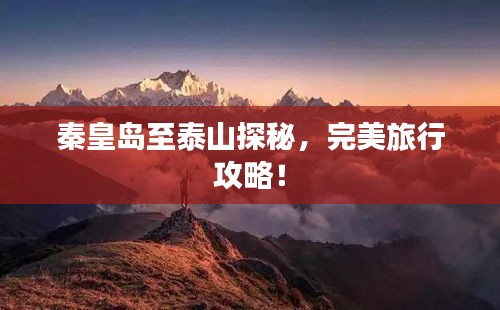 秦皇島至泰山探秘，完美旅行攻略！