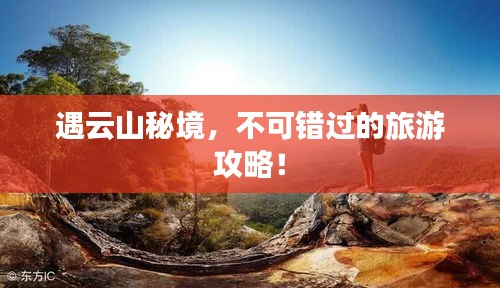 遇云山秘境，不可錯(cuò)過的旅游攻略！