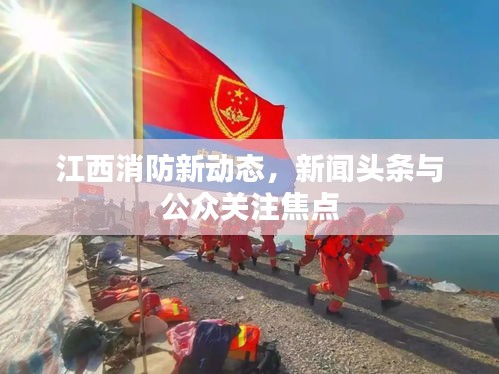江西消防新動(dòng)態(tài)，新聞?lì)^條與公眾關(guān)注焦點(diǎn)