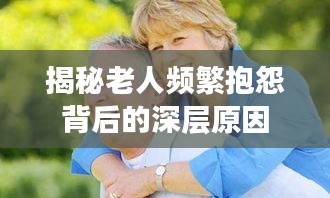揭秘老人頻繁抱怨背后的深層原因