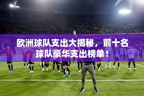 歐洲球隊(duì)支出大揭秘，前十名球隊(duì)豪華支出榜單！