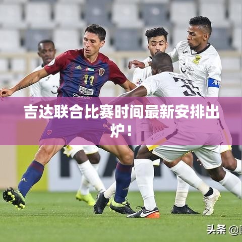 吉達聯(lián)合比賽時間最新安排出爐！