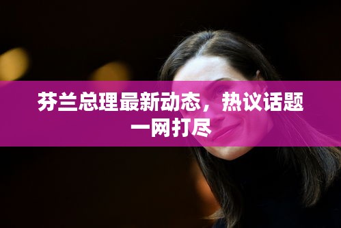 芬蘭總理最新動態(tài)，熱議話題一網(wǎng)打盡