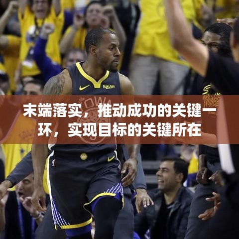 末端落實(shí)，推動成功的關(guān)鍵一環(huán)，實(shí)現(xiàn)目標(biāo)的關(guān)鍵所在