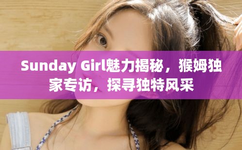Sunday Girl魅力揭秘，猴姆獨家專訪，探尋獨特風(fēng)采