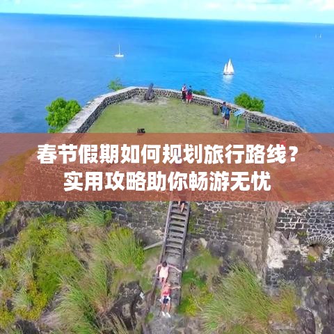 春節(jié)假期如何規(guī)劃旅行路線？實用攻略助你暢游無憂