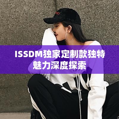 ISSDM獨(dú)家定制款獨(dú)特魅力深度探索