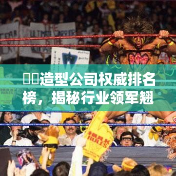 ??造型公司權(quán)威排名榜，揭秘行業(yè)領(lǐng)軍翹楚！